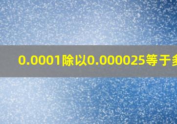 0.0001除以0.000025等于多少