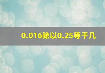 0.016除以0.25等于几