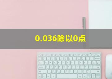 0.036除以0点