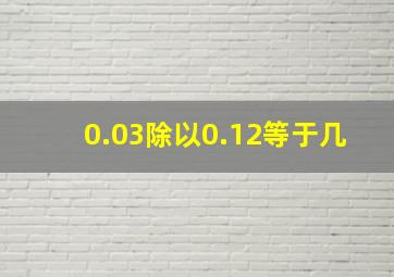 0.03除以0.12等于几