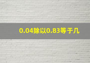 0.04除以0.83等于几