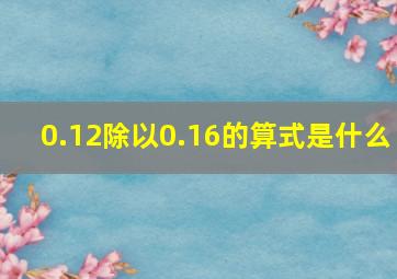 0.12除以0.16的算式是什么