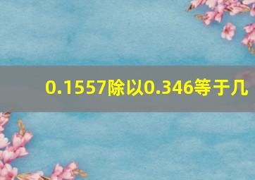 0.1557除以0.346等于几