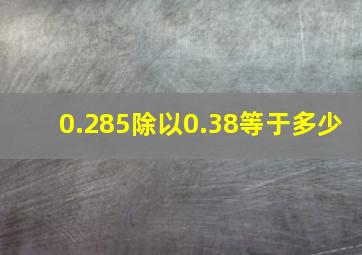 0.285除以0.38等于多少