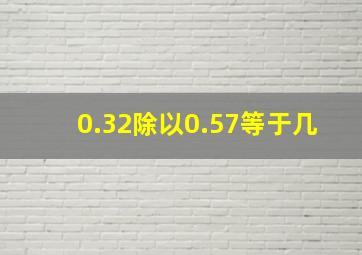 0.32除以0.57等于几