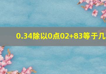 0.34除以0点02+83等于几