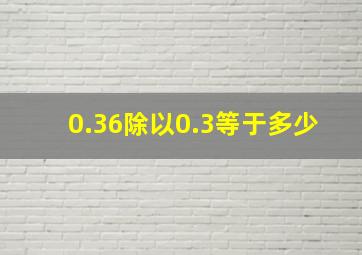 0.36除以0.3等于多少