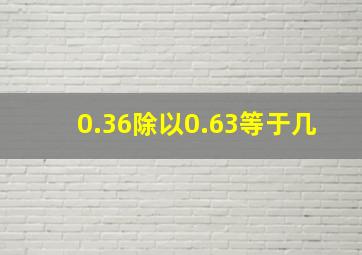 0.36除以0.63等于几