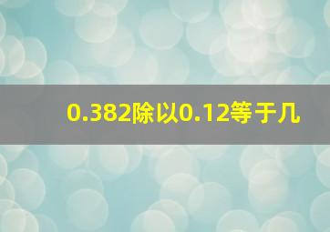 0.382除以0.12等于几