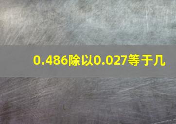 0.486除以0.027等于几