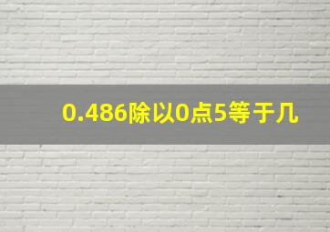 0.486除以0点5等于几