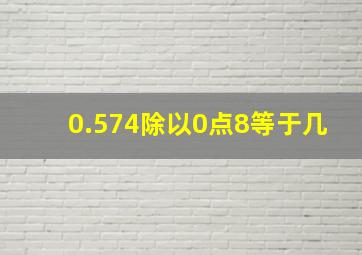 0.574除以0点8等于几