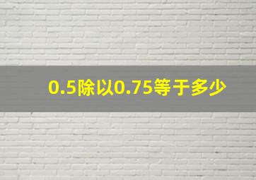 0.5除以0.75等于多少