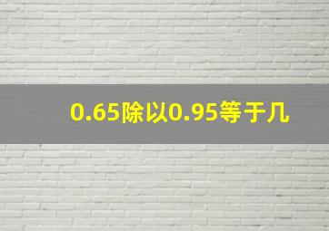 0.65除以0.95等于几