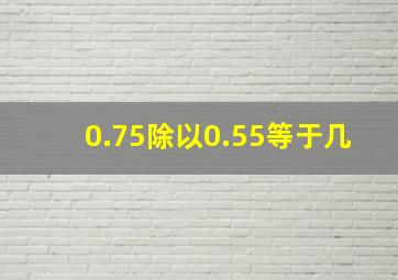 0.75除以0.55等于几