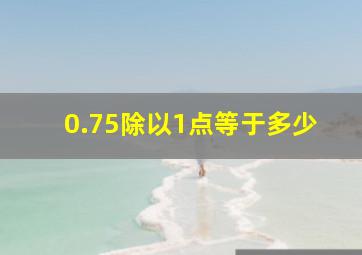 0.75除以1点等于多少