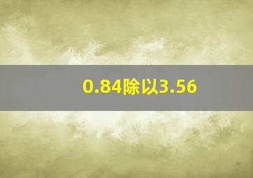 0.84除以3.56