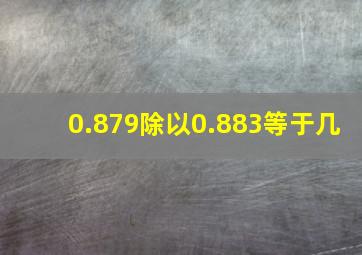 0.879除以0.883等于几