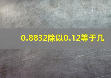 0.8832除以0.12等于几