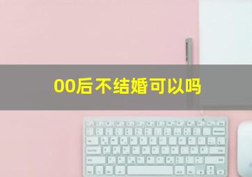 00后不结婚可以吗