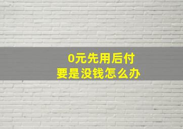 0元先用后付要是没钱怎么办