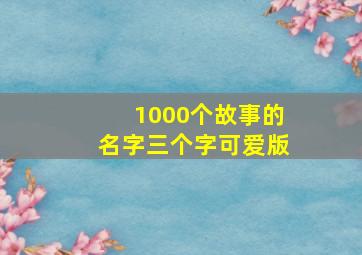 1000个故事的名字三个字可爱版