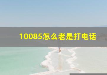 10085怎么老是打电话