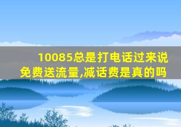 10085总是打电话过来说免费送流量,减话费是真的吗