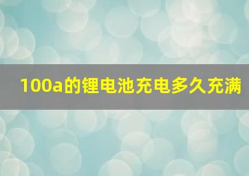 100a的锂电池充电多久充满