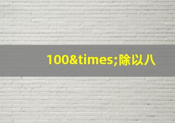 100×除以八