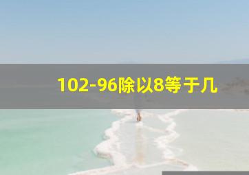 102-96除以8等于几