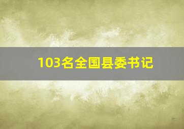 103名全国县委书记