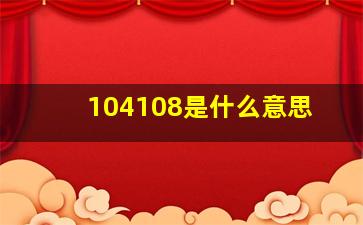 104108是什么意思