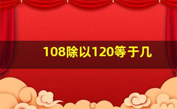 108除以120等于几