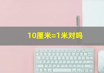 10厘米=1米对吗