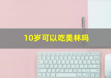 10岁可以吃美林吗