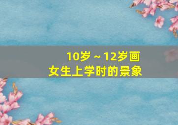 10岁～12岁画女生上学时的景象