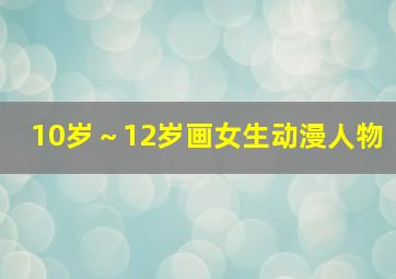 10岁～12岁画女生动漫人物