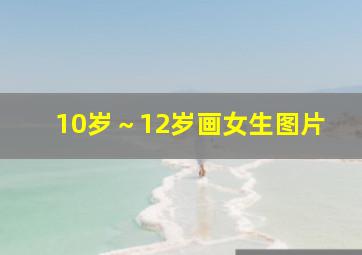 10岁～12岁画女生图片