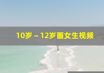 10岁～12岁画女生视频