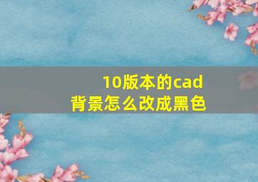 10版本的cad背景怎么改成黑色