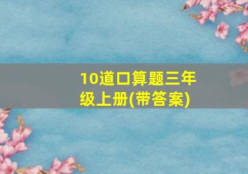 10道口算题三年级上册(带答案)