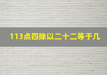 113点四除以二十二等于几