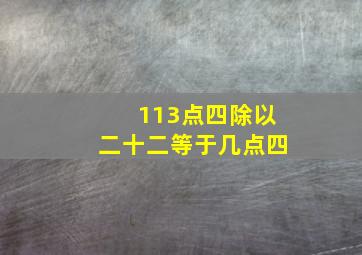 113点四除以二十二等于几点四