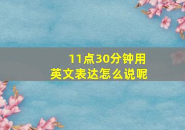 11点30分钟用英文表达怎么说呢