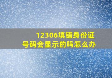 12306填错身份证号码会显示的吗怎么办