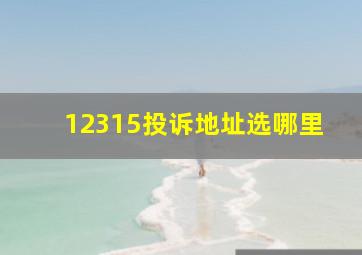 12315投诉地址选哪里