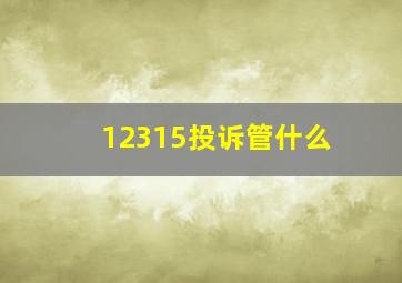 12315投诉管什么