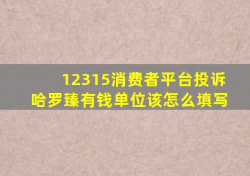 12315消费者平台投诉哈罗臻有钱单位该怎么填写