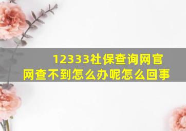 12333社保查询网官网查不到怎么办呢怎么回事